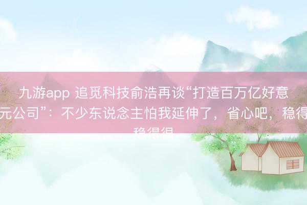九游app 追觅科技俞浩再谈“打造百万亿好意思元公司”:不少东说念主怕我延伸了,省心吧,稳得很