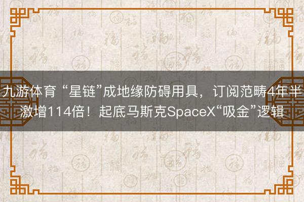 九游体育 “星链”成地缘防碍用具，订阅范畴4年半激增114倍！起底马斯克SpaceX“吸金”逻辑