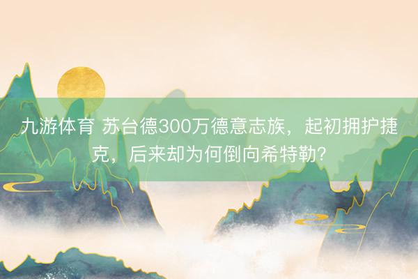 九游体育 苏台德300万德意志族,起初拥护捷克,后来却为何倒向希特勒?