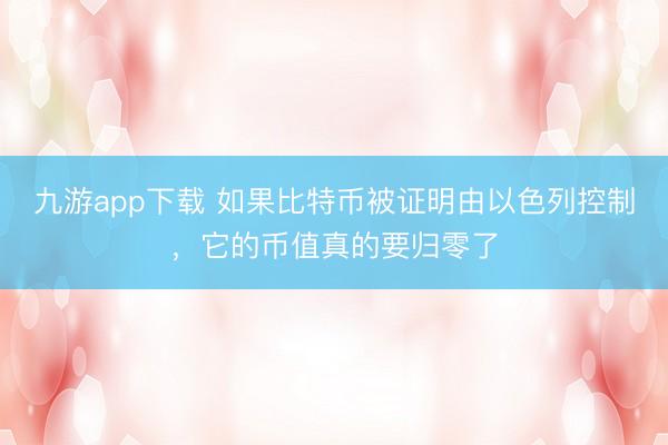 九游app下载 如果比特币被证明由以色列控制,它的币值真的要归零了