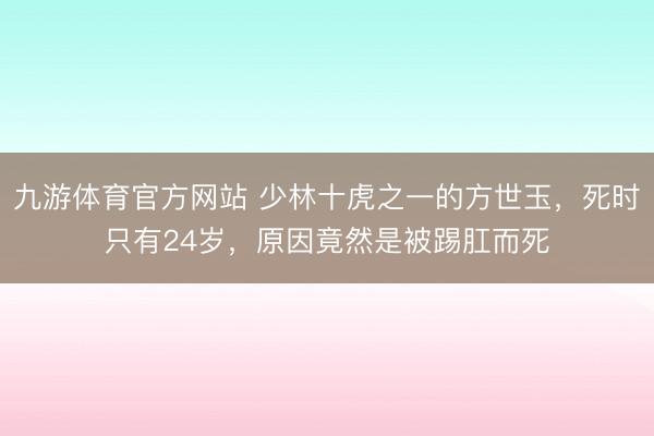 九游体育官方网站 少林十虎之一的方世玉，死时只有24岁，原因竟然是被踢肛而死