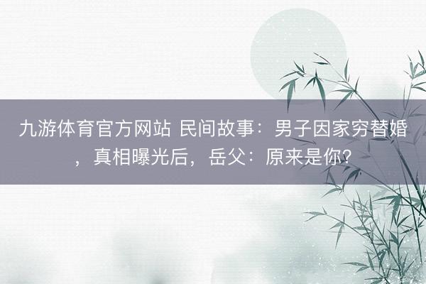 九游体育官方网站 民间故事：男子因家穷替婚，真相曝光后，岳父：原来是你？