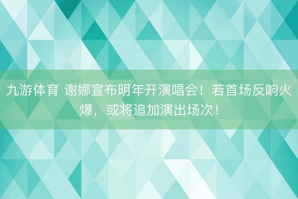 九游体育 谢娜宣布明年开演唱会！若首场反响火爆，或将追加演出场次！