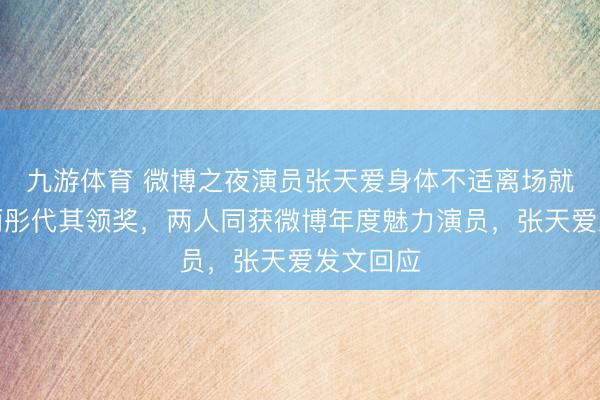 九游体育 微博之夜演员张天爱身体不适离场就医,周雨彤代其领奖,两人同获微博年度魅力演员,张天爱发文回应