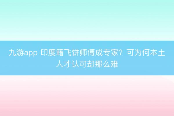 九游app 印度籍飞饼师傅成专家？可为何本土人才认可却那么难