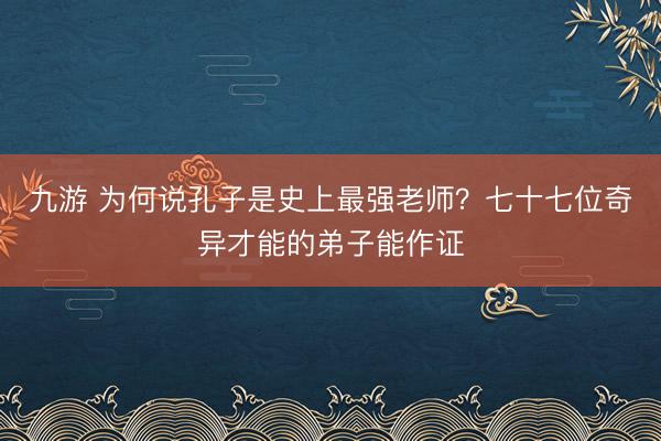 九游 为何说孔子是史上最强老师?七十七位奇异才能的弟子能作证