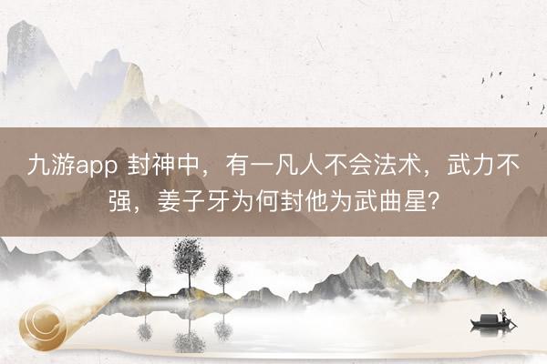 九游app 封神中，有一凡人不会法术，武力不强，姜子牙为何封他为武曲星？