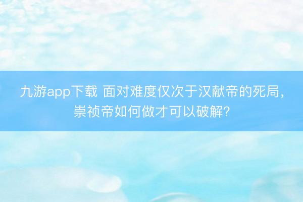 九游app下载 面对难度仅次于汉献帝的死局,崇祯帝如何做才可以破解?
