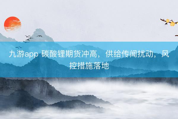 九游app 碳酸锂期货冲高，供给传闻扰动，风控措施落地