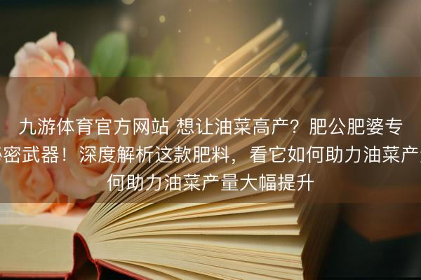 九游体育官方网站 想让油菜高产?肥公肥婆专用肥就是秘密武器!深度解析这款肥料,看它如何助力油菜产量大幅提升
