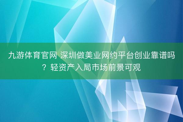 九游体育官网 深圳做美业网约平台创业靠谱吗?轻资产入局市场前景可观