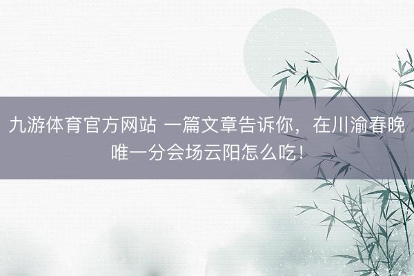 九游体育官方网站 一篇文章告诉你，在川渝春晚唯一分会场云阳怎么吃！