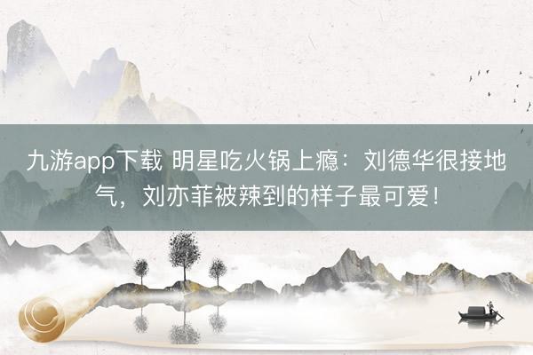 九游app下载 明星吃火锅上瘾:刘德华很接地气,刘亦菲被辣到的样子最可爱!