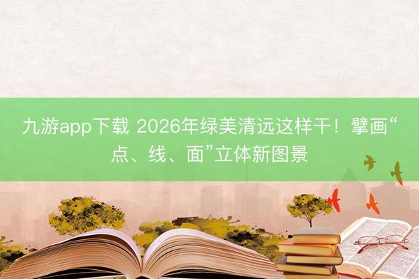 九游app下载 2026年绿美清远这样干!擘画“点、线、面”立体新图景