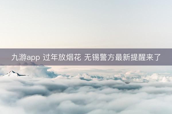 九游app 过年放烟花 无锡警方最新提醒来了