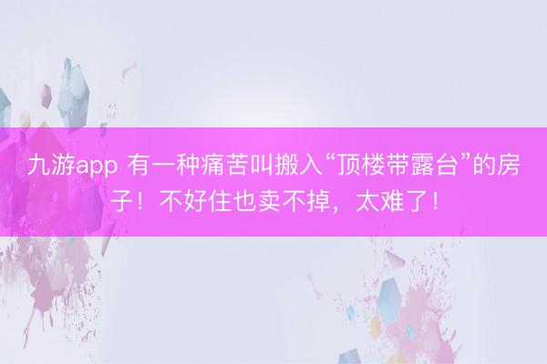 九游app 有一种痛苦叫搬入“顶楼带露台”的房子！不好住也卖不掉，<a href=