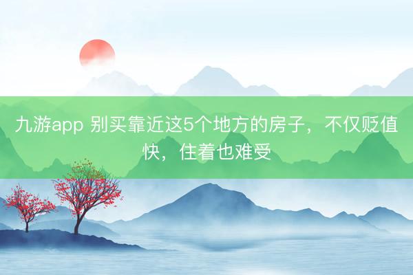 九游app 别买靠近这5个地方的房子,不仅贬值快,住着也难受