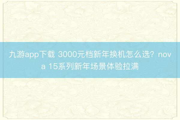 九游app下载 3000元档新年换机怎么选?nova 15系列新年场景体验拉满