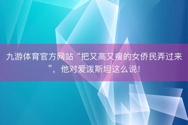 九游体育官方网站 “把又高又瘦的女侨民弄过来”,他对爱泼斯坦这么说!