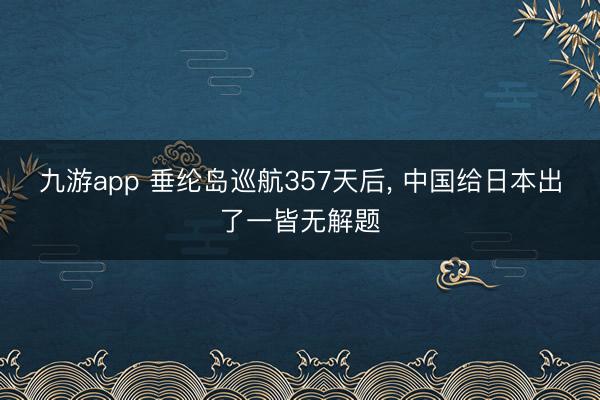 九游app 垂纶岛巡航357天后, 中国给日本出了一皆无解题