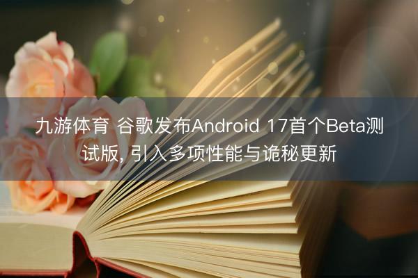 九游体育 谷歌发布Android 17首个Beta测试版, 引入多项性能与诡秘更新
