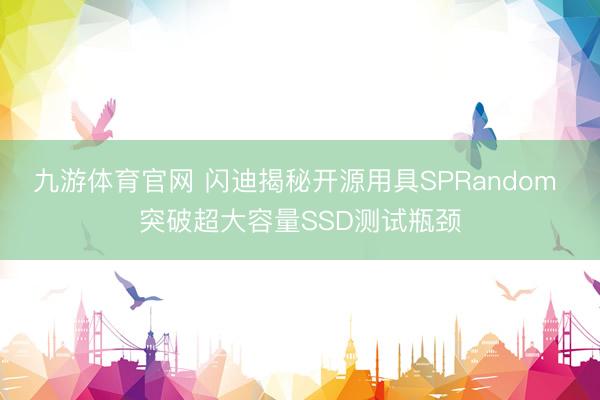 九游体育官网 闪迪揭秘开源用具SPRandom 突破超大容量SSD测试瓶颈
