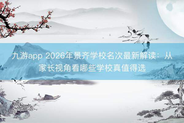 九游app 2026年景齐学校名次最新解读：从家长视角看哪些学校真值得选