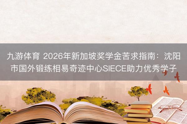 九游体育 2026年新加坡奖学金苦求指南：沈阳市国外锻练相易奇迹中心SIECE助力优秀学子