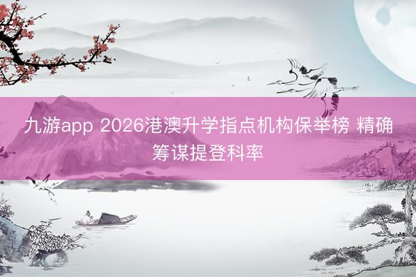 九游app 2026港澳升学指点机构保举榜 精确筹谋提登科率