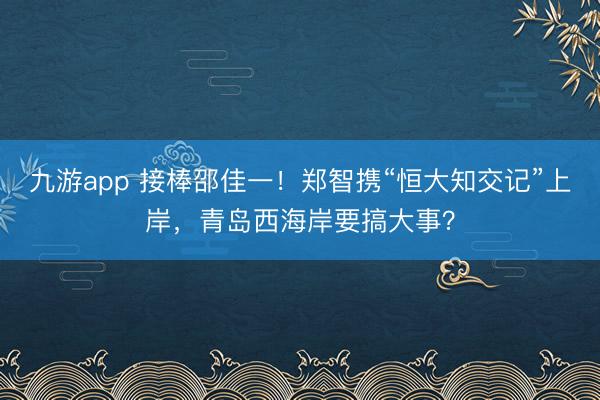 九游app 接棒邵佳一！郑智携“恒大知交记”上岸，青岛西海岸要搞大事？