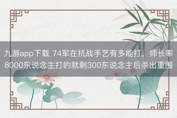 九游app下载 74军在抗战手艺有多能打，师长率8000东说念主打的就剩300东说念主后杀出重围