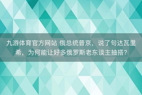 九游体育官方网站 俄总统普京，说了句达瓦里希，为何能让好多俄罗斯老东谈主抽搭？