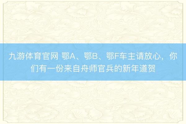 九游体育官网 鄂A、鄂B、鄂F车主请放心，你们有一份来自舟师官兵的新年道贺