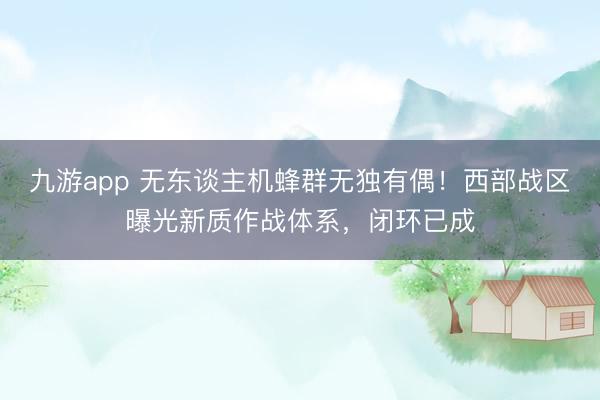 九游app 无东谈主机蜂群无独有偶！西部战区曝光新质作战体系，闭环已成