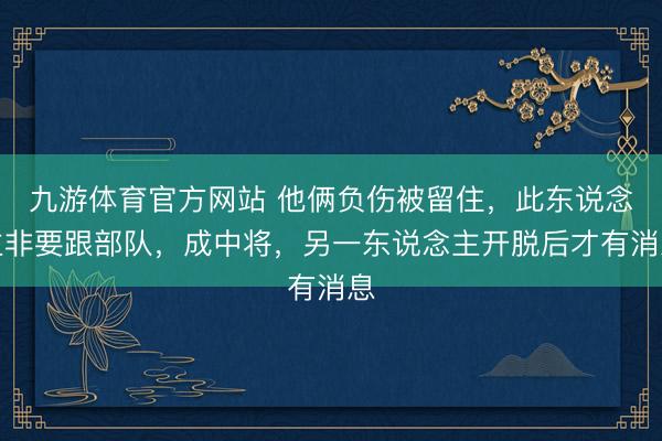九游体育官方网站 他俩负伤被留住,此东说念主非要跟部队,成中将,另一东说念主开脱后才有消息
