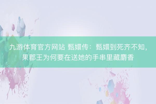 九游体育官方网站 甄嬛传：甄嬛到死齐不知，果郡王为何要在送她的手串里藏麝香
