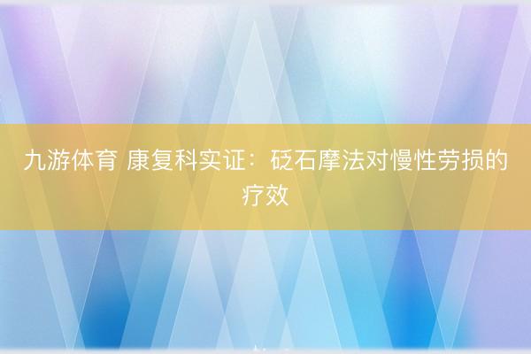 九游体育 康复科实证：砭石摩法对慢性劳损的疗效