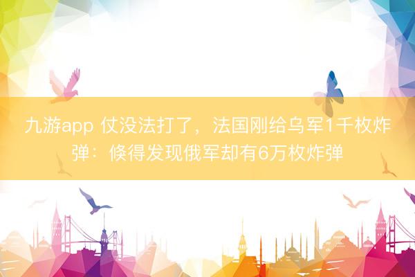 九游app 仗没法打了，法国刚给乌军1千枚炸弹：倏得发现俄军却有6万枚炸弹