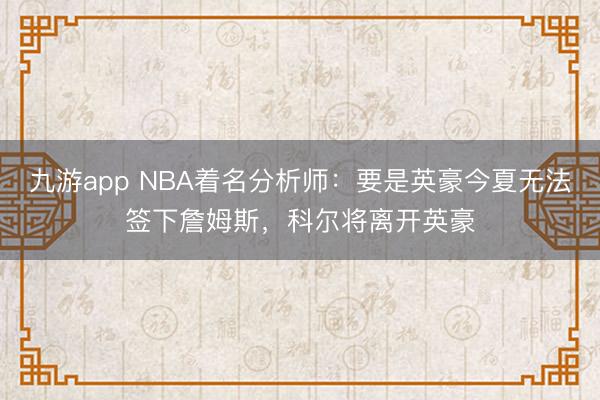 九游app NBA着名分析师：要是英豪今夏无法签下詹姆斯，科尔将离开英豪