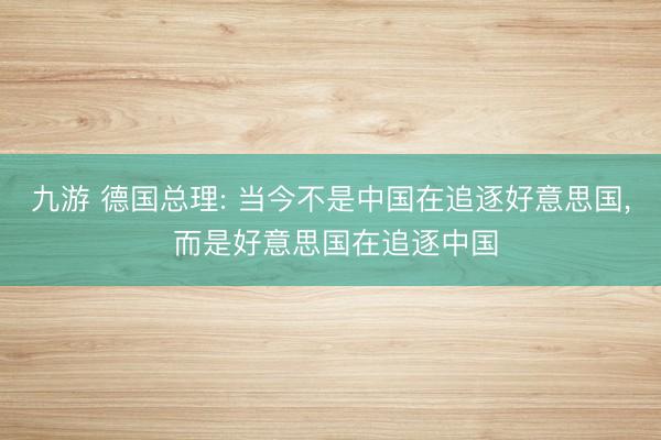 九游 德国总理: 当今不是中国在追逐好意思国， 而是好意思国在追逐中国