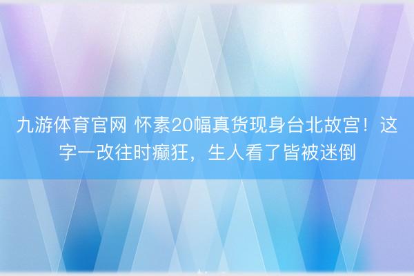 九游体育官网 怀素20幅真货现身台北故宫!这字一改往时癫狂,生人看了皆被迷倒