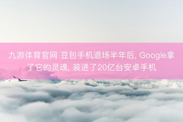 九游体育官网 豆包手机退场半年后， Google拿了它的灵魂， 装进了20亿台安卓手机