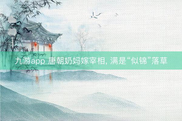 九游app 唐朝奶妈嫁宰相， 满是“似锦”落草