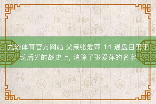 九游体育官方网站 父亲张爱萍 14 通盘目田干戈后光的战史上, 消除了张爱萍的名字