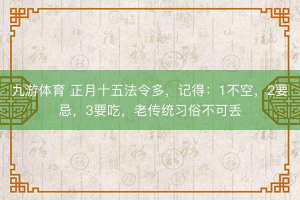 九游体育 正月十五法令多,记得:1不空,2要忌,3要吃,老传统习俗不可丢