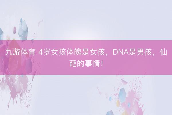 九游体育 4岁女孩体魄是女孩,DNA是男孩,仙葩的事情!