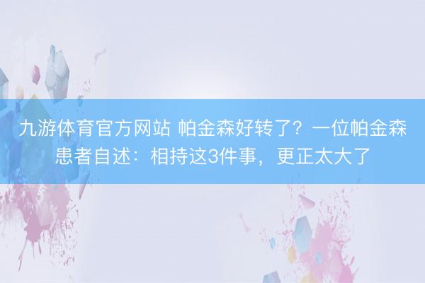 九游体育官方网站 帕金森好转了?一位帕金森患者自述:相持这3件事,更正太大了