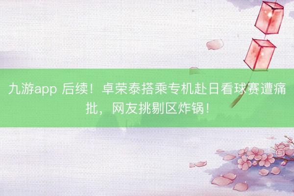 九游app 后续!卓荣泰搭乘专机赴日看球赛遭痛批,网友挑剔区炸锅!