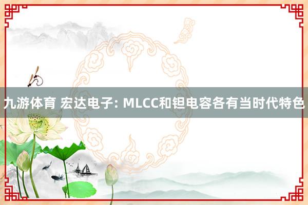 九游体育 宏达电子: MLCC和钽电容各有当时代特色