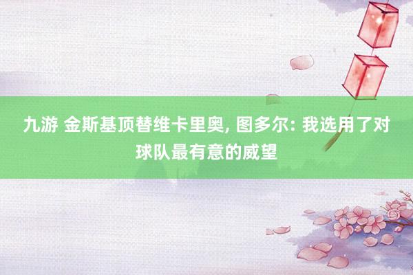 九游 金斯基顶替维卡里奥, 图多尔: 我选用了对球队最有意的威望